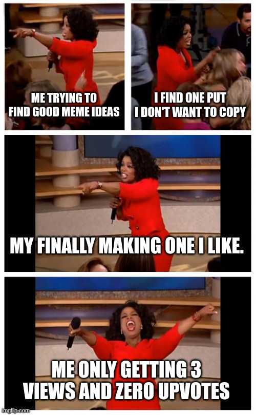 Oprah You Get A Car Everybody Gets A Car Meme | ME TRYING TO FIND GOOD MEME IDEAS; I FIND ONE PUT I DON'T WANT TO COPY; MY FINALLY MAKING ONE I LIKE. ME ONLY GETTING 3 VIEWS AND ZERO UPVOTES | image tagged in memes,oprah you get a car everybody gets a car | made w/ Imgflip meme maker