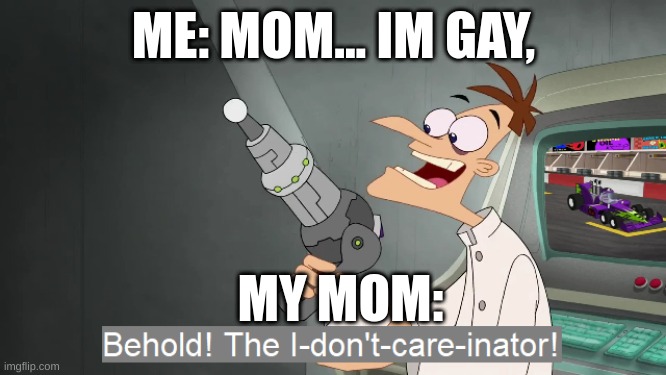 the i don't care inator | ME: MOM... IM GAY, MY MOM: | image tagged in the i don't care inator | made w/ Imgflip meme maker