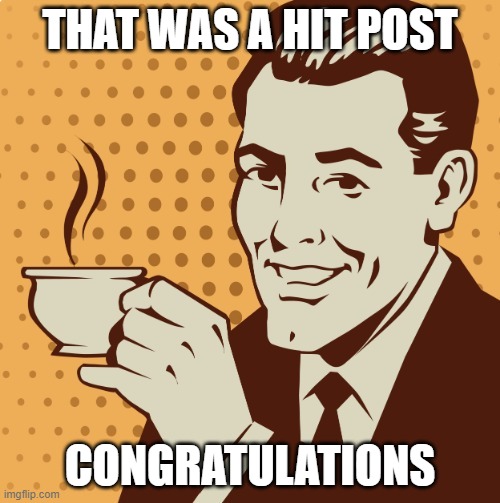 Hit Post | THAT WAS A HIT POST; CONGRATULATIONS | image tagged in mug approval,hit post,post,congra | made w/ Imgflip meme maker