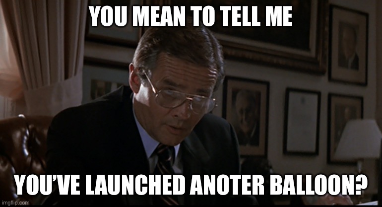 Another balloon? | YOU MEAN TO TELL ME; YOU’VE LAUNCHED ANOTER BALLOON? | image tagged in you've lost another submarine | made w/ Imgflip meme maker