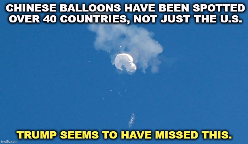 Oh well, a stable genius can't be everywhere. | CHINESE BALLOONS HAVE BEEN SPOTTED OVER 40 COUNTRIES, NOT JUST THE U.S. TRUMP SEEMS TO HAVE MISSED THIS. | image tagged in china,spy,balloons,everywhere,trump,fail | made w/ Imgflip meme maker