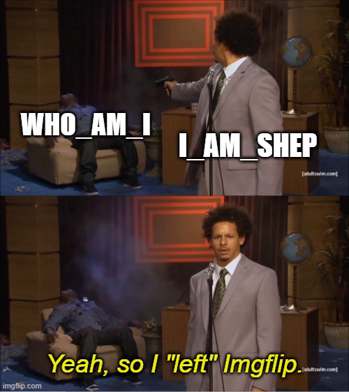 Bro didn't leave, he just made a new account :| | WHO_AM_I; I_AM_SHEP; Yeah, so I "left" Imgflip. | image tagged in who_am_i,we all know who he is now he is shep,why are you reading the tags,alt accounts,i still support him and his memes | made w/ Imgflip meme maker