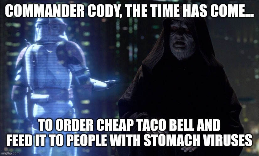 Palpatine plans on making the galaxy sick with taco bell | COMMANDER CODY, THE TIME HAS COME... TO ORDER CHEAP TACO BELL AND FEED IT TO PEOPLE WITH STOMACH VIRUSES | image tagged in emperor palpatine order 66 | made w/ Imgflip meme maker