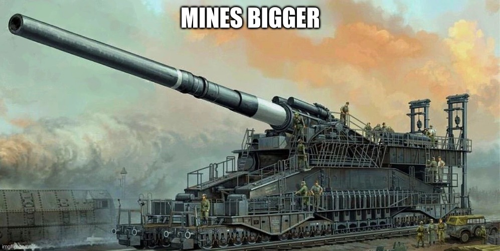 Schwerer Gustav | MINES BIGGER | image tagged in schwerer gustav | made w/ Imgflip meme maker