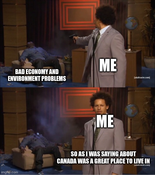 Who Killed Hannibal | ME; BAD ECONOMY AND ENVIRONMENT PROBLEMS; ME; SO AS I WAS SAYING ABOUT CANADA WAS A GREAT PLACE TO LIVE IN | image tagged in memes,who killed hannibal | made w/ Imgflip meme maker