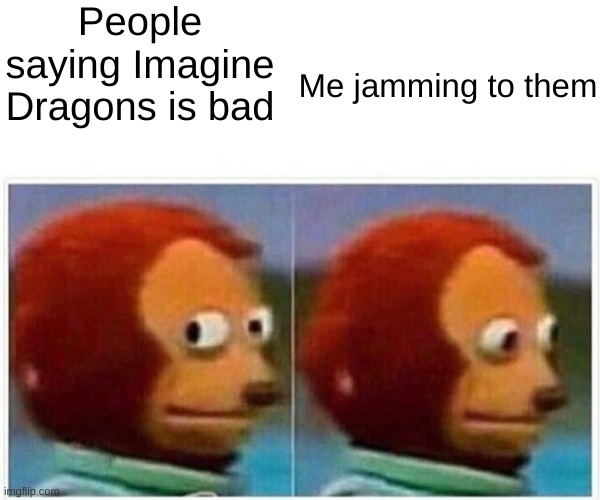 I do this ALL THE TIME! | People saying Imagine Dragons is bad; Me jamming to them | image tagged in memes,monkey puppet,imagine dragons | made w/ Imgflip meme maker