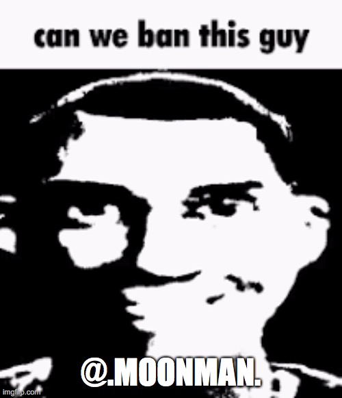Can we ban this guy | @.MOONMAN. | image tagged in can we ban this guy | made w/ Imgflip meme maker