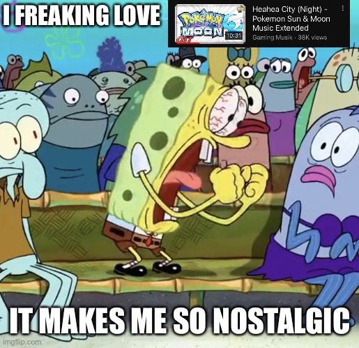 It’s a good song too | I FREAKING LOVE; IT MAKES ME SO NOSTALGIC | image tagged in spongebob yelling | made w/ Imgflip meme maker