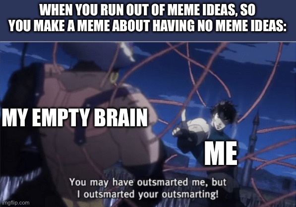 The cycle will repeat forever… | WHEN YOU RUN OUT OF MEME IDEAS, SO YOU MAKE A MEME ABOUT HAVING NO MEME IDEAS:; MY EMPTY BRAIN; ME | image tagged in you may have outsmarted me but i outsmarted your understanding | made w/ Imgflip meme maker