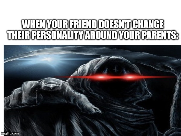 WHEN YOUR FRIEND DOESN'T CHANGE THEIR PERSONALITY AROUND YOUR PARENTS: | image tagged in death | made w/ Imgflip meme maker