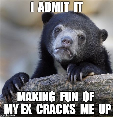 Confession Bear | I  ADMIT  IT MAKING  FUN  OF  MY EX  CRACKS  ME  UP | image tagged in memes,confession bear | made w/ Imgflip meme maker