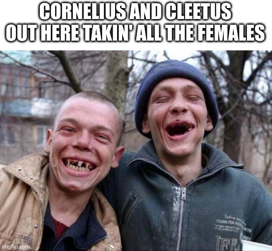 No teeth | CORNELIUS AND CLEETUS OUT HERE TAKIN' ALL THE FEMALES | image tagged in no teeth | made w/ Imgflip meme maker
