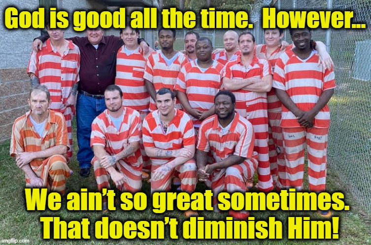 God is Good, but... | God is good all the time.  However... We ain’t so great sometimes.  That doesn’t diminish Him! | image tagged in jail,faith,god,every day we stray further from god,god religion universe,prisoners | made w/ Imgflip meme maker