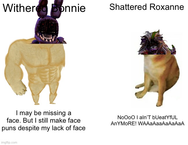 Withered Bonnie vs Shattered Roxy | Withered Bonnie; Shattered Roxanne; I may be missing a face. But I still make face puns despite my lack of face; NoOoO I aIn’T bUeatYfUL AnYMoRE! WAAaAaaAaAaAaA | image tagged in memes,buff doge vs cheems | made w/ Imgflip meme maker