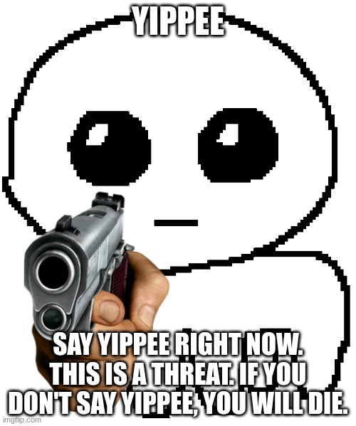 YIPPEE; SAY YIPPEE RIGHT NOW. THIS IS A THREAT. IF YOU DON'T SAY YIPPEE, YOU WILL DIE. | image tagged in yippee,threat,jacobthegamer070 | made w/ Imgflip meme maker