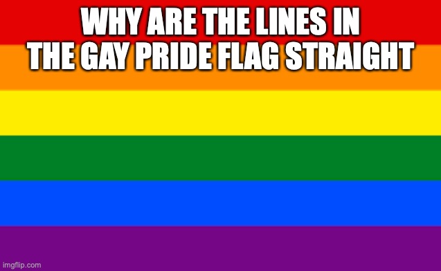 bro this is rigged | WHY ARE THE LINES IN THE GAY PRIDE FLAG STRAIGHT | image tagged in lol,funny,dark memes,stupid lgbtq | made w/ Imgflip meme maker