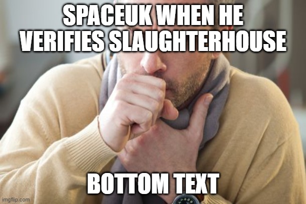 spaceuk be lie | SPACEUK WHEN HE VERIFIES SLAUGHTERHOUSE; BOTTOM TEXT | image tagged in coughing man,geometry dash | made w/ Imgflip meme maker