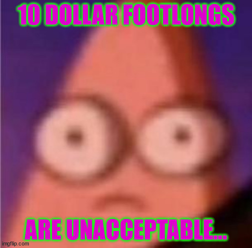 Eyes wide Patrick | 10 DOLLAR FOOTLONGS; ARE UNACCEPTABLE... | image tagged in eyes wide patrick | made w/ Imgflip meme maker