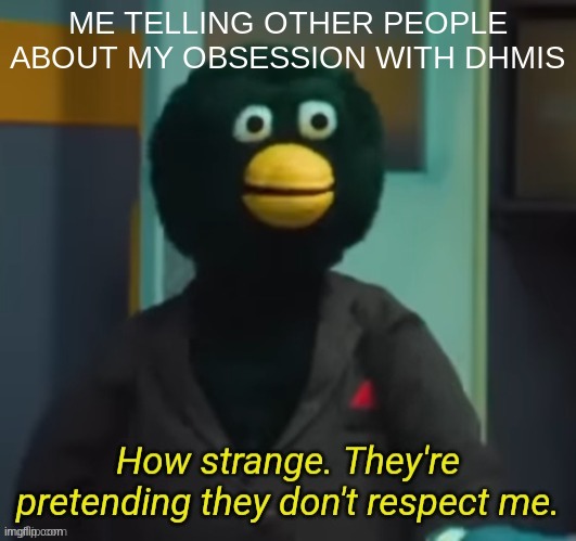 I love dhmis | ME TELLING OTHER PEOPLE ABOUT MY OBSESSION WITH DHMIS | image tagged in they're pretending they don't respect me | made w/ Imgflip meme maker