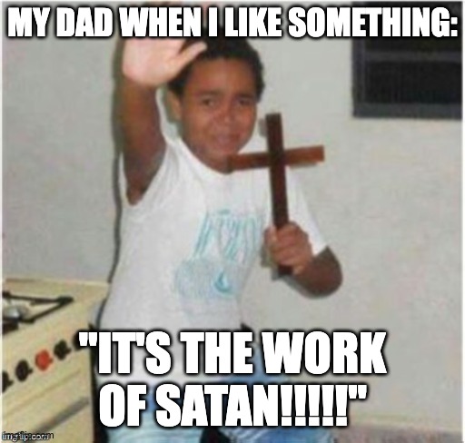 Moms too sometimes... | MY DAD WHEN I LIKE SOMETHING:; "IT'S THE WORK OF SATAN!!!!!" | image tagged in begone satan,dad | made w/ Imgflip meme maker