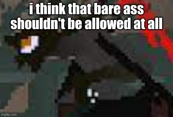 the exister | i think that bare ass shouldn't be allowed at all | image tagged in the exister | made w/ Imgflip meme maker