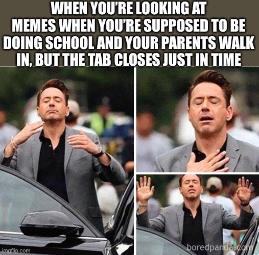 Gradeful Robert Downey Jr. | WHEN YOU’RE LOOKING AT MEMES WHEN YOU’RE SUPPOSED TO BE DOING SCHOOL AND YOUR PARENTS WALK IN, BUT THE TAB CLOSES JUST IN TIME | image tagged in gradeful robert downey jr | made w/ Imgflip meme maker