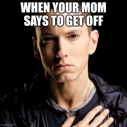 Eminem | WHEN YOUR MOM SAYS TO GET OFF | image tagged in memes,eminem | made w/ Imgflip meme maker