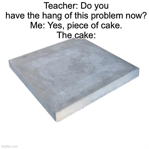 Math is difficult | Teacher: Do you have the hang of this problem now?
Me: Yes, piece of cake.
The cake: | image tagged in bad pun concrete slab week,unhelpful high school teacher,school,memes | made w/ Imgflip meme maker