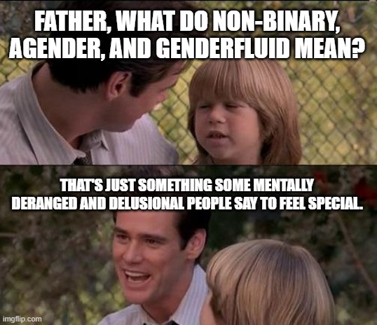 That's Just Something X Say Meme | FATHER, WHAT DO NON-BINARY, AGENDER, AND GENDERFLUID MEAN? THAT'S JUST SOMETHING SOME MENTALLY DERANGED AND DELUSIONAL PEOPLE SAY TO FEEL SPECIAL. | image tagged in memes,that's just something x say | made w/ Imgflip meme maker