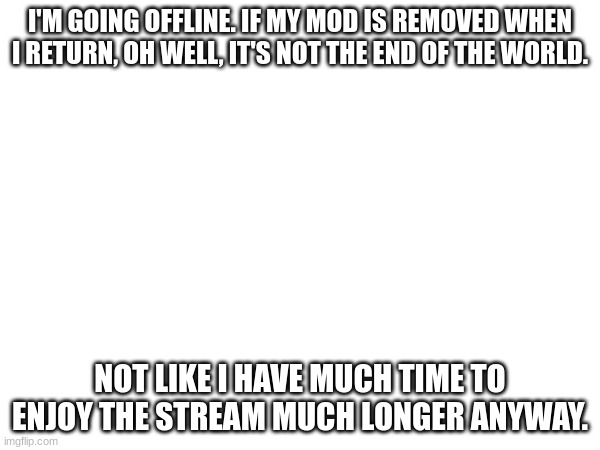 I'M GOING OFFLINE. IF MY MOD IS REMOVED WHEN I RETURN, OH WELL, IT'S NOT THE END OF THE WORLD. NOT LIKE I HAVE MUCH TIME TO ENJOY THE STREAM MUCH LONGER ANYWAY. | made w/ Imgflip meme maker