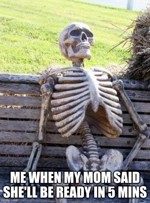 Waiting Skeleton | ME WHEN MY MOM SAID SHE'LL BE READY IN 5 MINS | image tagged in memes,waiting skeleton | made w/ Imgflip meme maker