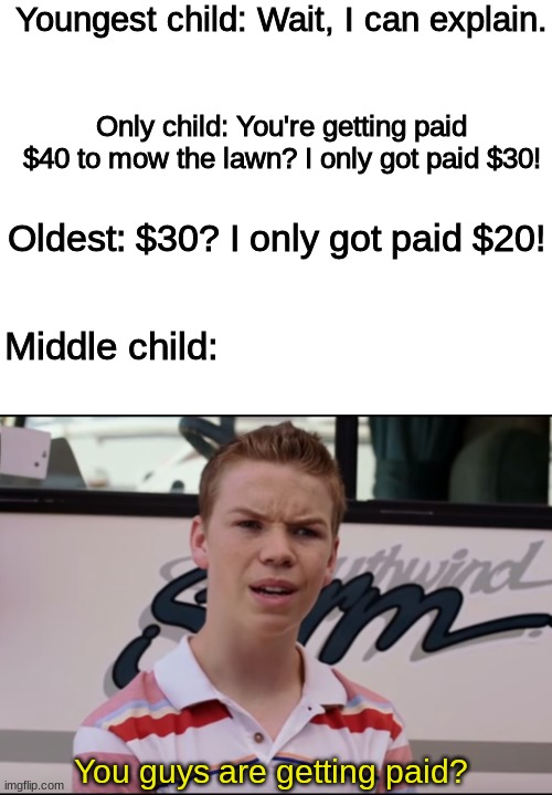 Don't you hate it when this happens? | Youngest child: Wait, I can explain. Only child: You're getting paid $40 to mow the lawn? I only got paid $30! Oldest: $30? I only got paid $20! Middle child:; You guys are getting paid? | image tagged in you guys are getting paid | made w/ Imgflip meme maker