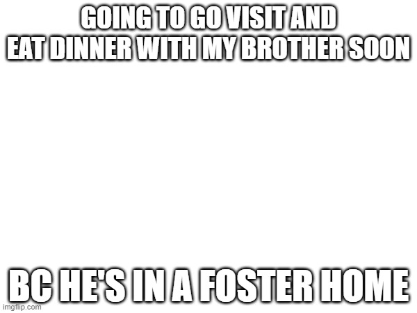 GOING TO GO VISIT AND EAT DINNER WITH MY BROTHER SOON; BC HE'S IN A FOSTER HOME | image tagged in fun | made w/ Imgflip meme maker