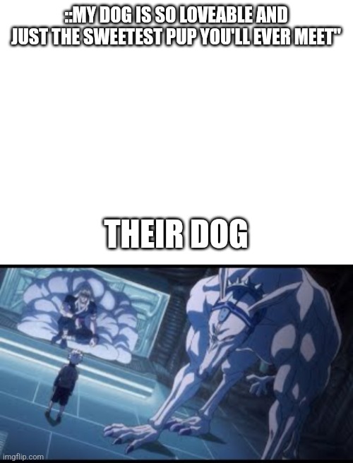 ::Snorts::....Scary!! | ::MY DOG IS SO LOVEABLE AND JUST THE SWEETEST PUP YOU'LL EVER MEET"; THEIR DOG | image tagged in blank white template,hunter x hunter,anime,funny,funny memes,dogs | made w/ Imgflip meme maker
