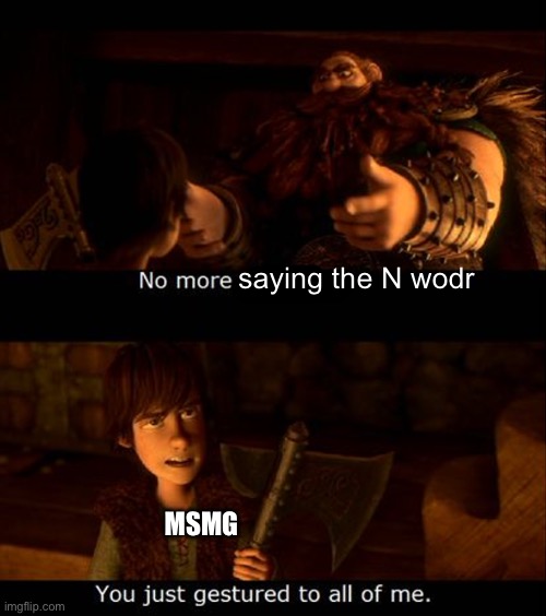 you just gestured to all of me | saying the N wodr; MSMG | image tagged in you just gestured to all of me | made w/ Imgflip meme maker