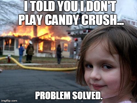 Disaster Girl | I TOLD YOU I DON'T PLAY CANDY CRUSH... PROBLEM SOLVED. | image tagged in memes,disaster girl | made w/ Imgflip meme maker