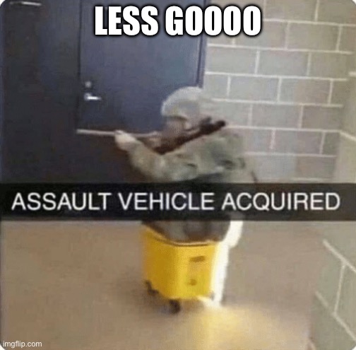 ASSAULT VEHICLE ACQURIED | LESS GOOOO | image tagged in assault vehicle acquried | made w/ Imgflip meme maker