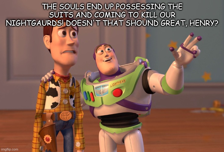 Me telling Henry my plans: | THE SOULS END UP POSSESSING THE SUITS AND COMING TO KILL OUR NIGHTGAURDS! DOESN'T THAT SHOUND GREAT, HENRY? | image tagged in memes,x x everywhere,five nights at freddys | made w/ Imgflip meme maker