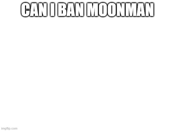 pls | CAN I BAN MOONMAN | made w/ Imgflip meme maker