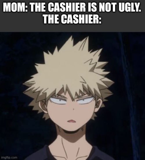 Bakugo's Huh? | MOM: THE CASHIER IS NOT UGLY.
THE CASHIER: | image tagged in bakugo's huh | made w/ Imgflip meme maker