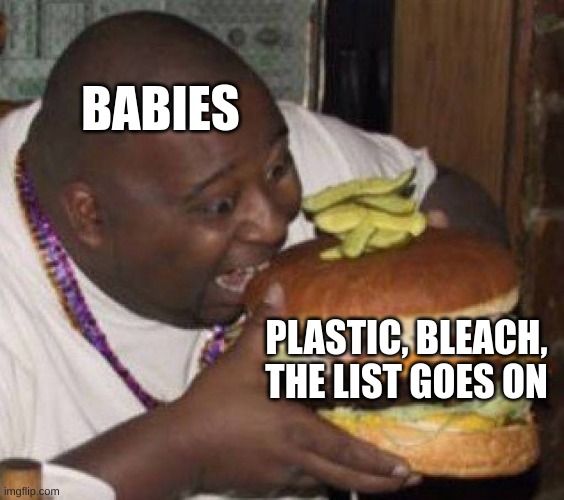 Babies be like | BABIES; PLASTIC, BLEACH, THE LIST GOES ON | image tagged in giant burger | made w/ Imgflip meme maker