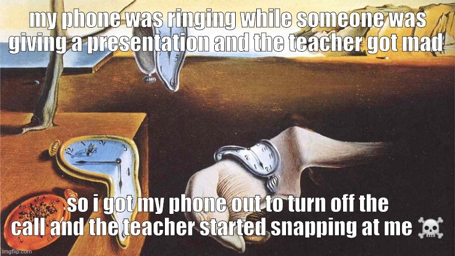 MAAM I AINT A DOG | my phone was ringing while someone was giving a presentation and the teacher got mad; so i got my phone out to turn off the call and the teacher started snapping at me ☠️ | image tagged in the persistence of memory | made w/ Imgflip meme maker
