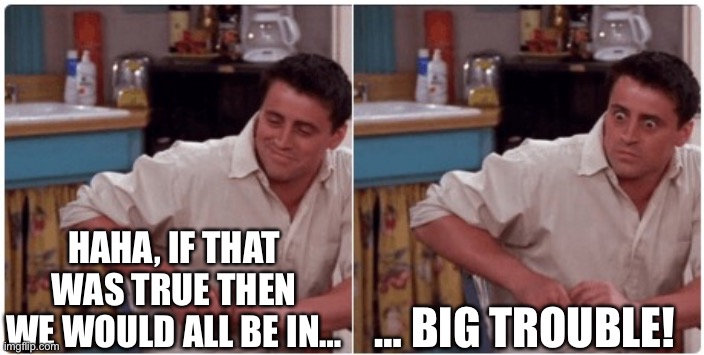 Joey from Friends | HAHA, IF THAT WAS TRUE THEN WE WOULD ALL BE IN… … BIG TROUBLE! | image tagged in joey from friends | made w/ Imgflip meme maker