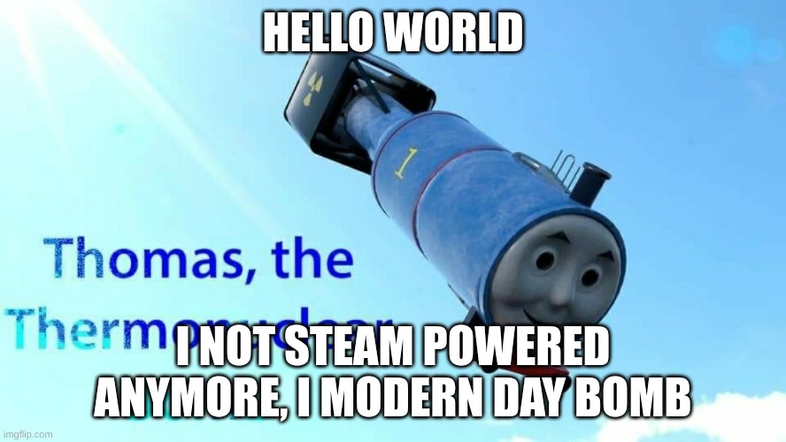 thomas the thermonuclear bomb | HELLO WORLD; I NOT STEAM POWERED ANYMORE, I MODERN DAY BOMB | image tagged in thomas the thermonuclear bomb | made w/ Imgflip meme maker