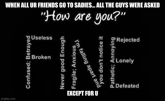 hope this isn't u... this happened to me this week and it sucks | WHEN ALL UR FRIENDS GO TO SADIES... ALL THE GUYS WERE ASKED; EXCEPT FOR U | image tagged in sadies dance,forever alone,single,sad but true | made w/ Imgflip meme maker