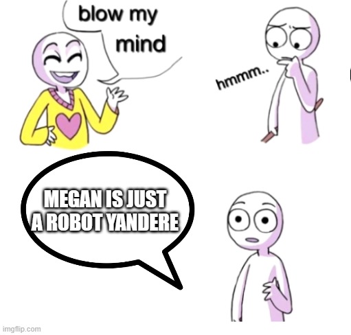 Blow my mind | MEGAN IS JUST A ROBOT YANDERE | image tagged in blow my mind,megan | made w/ Imgflip meme maker