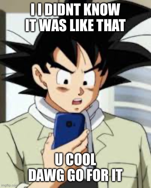 I I DIDNT KNOW IT WAS LIKE THAT U COOL DAWG GO FOR IT | made w/ Imgflip meme maker