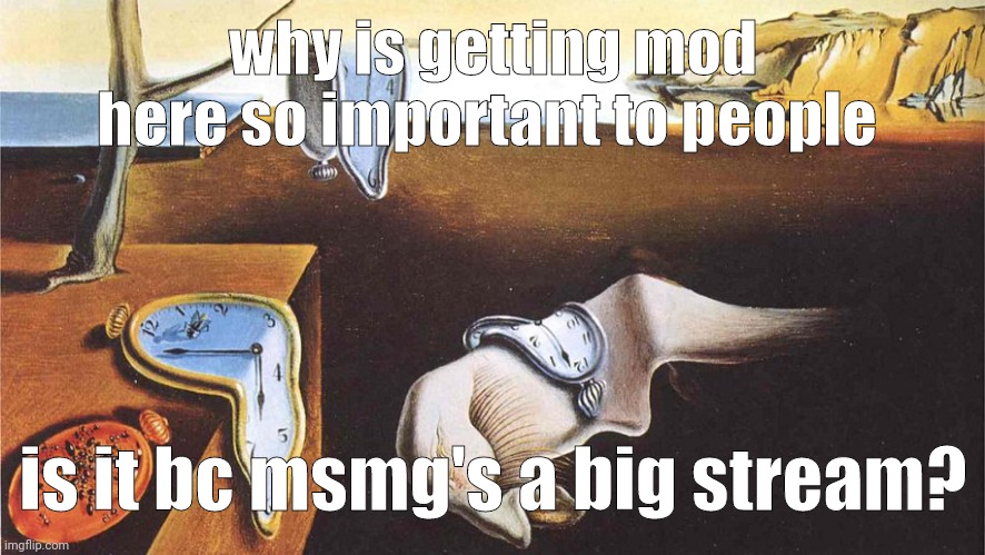 the persistence of memory | why is getting mod here so important to people; is it bc msmg's a big stream? | image tagged in the persistence of memory | made w/ Imgflip meme maker