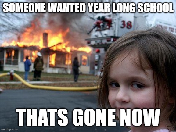 Disaster Girl | SOMEONE WANTED YEAR LONG SCHOOL; THATS GONE NOW | image tagged in memes,disaster girl | made w/ Imgflip meme maker