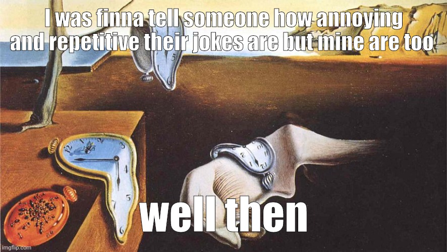 the persistence of memory | I was finna tell someone how annoying and repetitive their jokes are but mine are too; well then | image tagged in the persistence of memory | made w/ Imgflip meme maker